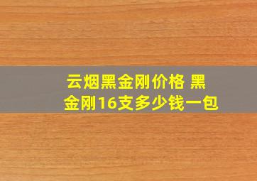 云烟黑金刚价格 黑金刚16支多少钱一包